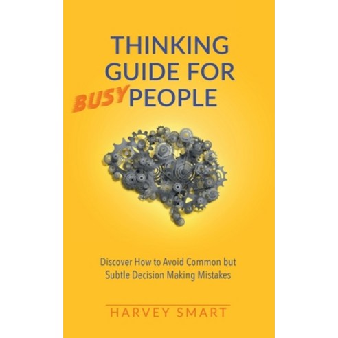 Thinking Guide for Busy People: Discover How to Avoid Common but Subtle Decision Making Mistakes Paperback, Harvey Smart, English, 9781914218002