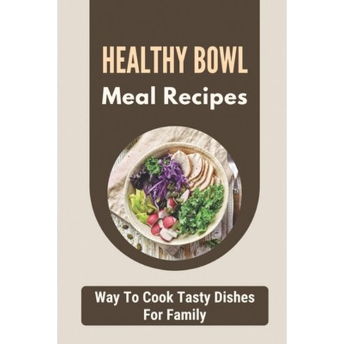 (영문도서) Healthy Bowl Meal Recipes: Way To Cook Tasty Dishes For Family: Build A Bowl Cookbook Paperback, Independently Published, English, 9798472541237