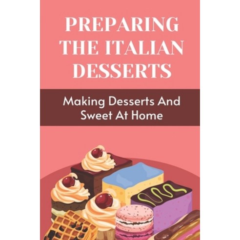 (영문도서) Preparing The Italian Desserts: Making Desserts And Sweet At Home: Easy Italian Desserts Paperback, Independently Published, English, 9798460378449