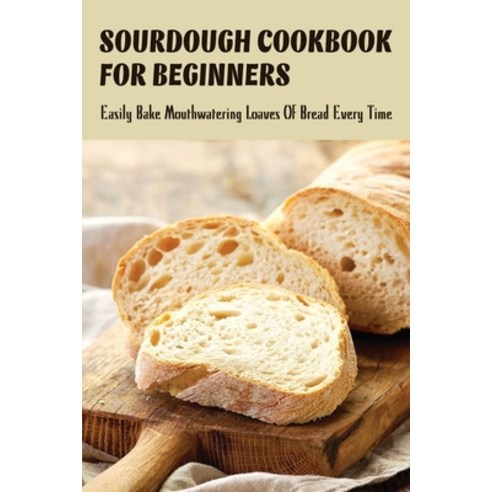 (영문도서) Sourdough Cookbook For Beginners: Easily Bake Mouthwatering Loaves Of Bread Every Time: How T... Paperback, Independently Published, English, 9798530437564