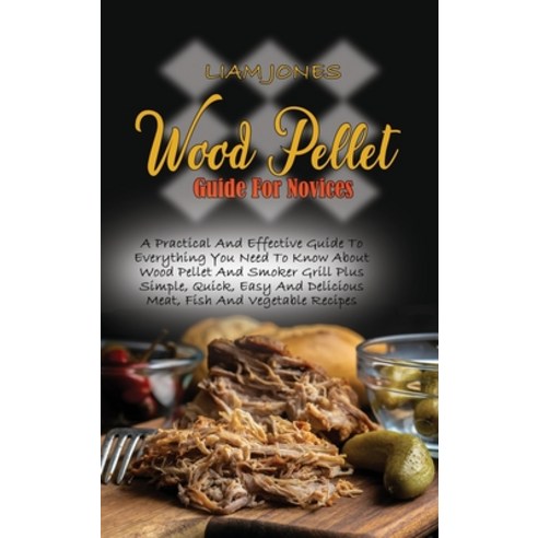 (영문도서) Wood Pellet Guide For Novices: A Practical And Effective Guide To Everything You Need To Know... Hardcover, Liam Jones, English, 9781803050010