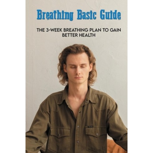 Breathing Basic Guide: The 3-Week Breathing Plan To Gain Better Health: Better Health Naturally Paperback, Independently Published, English, 9798713631581