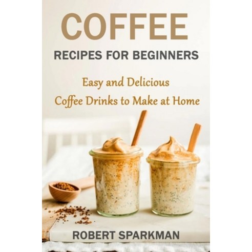 Coffee Recipes for Beginners: Easy and Delicious Coffee Drinks to Make at Home Paperback, Independently Published