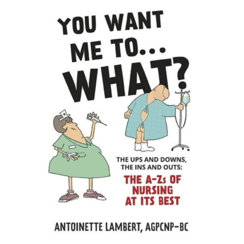 (영문도서) You Want Me to What?: The Ups and Downs the Ins and Outs: The A-Zs of Nursing at Its Best. Paperback, Bookbaby, English, 9798350917529
