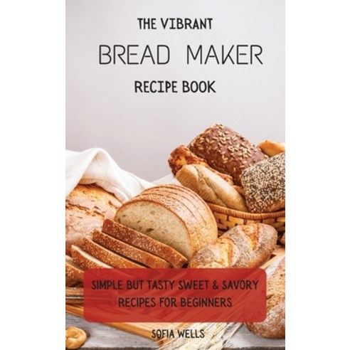 (영문도서) The Vibrant Bread Maker Recipe Book: Simple But Tasty Sweet & Savory Recipes For Beginners Hardcover, Sofia Wells, English, 9781802697902