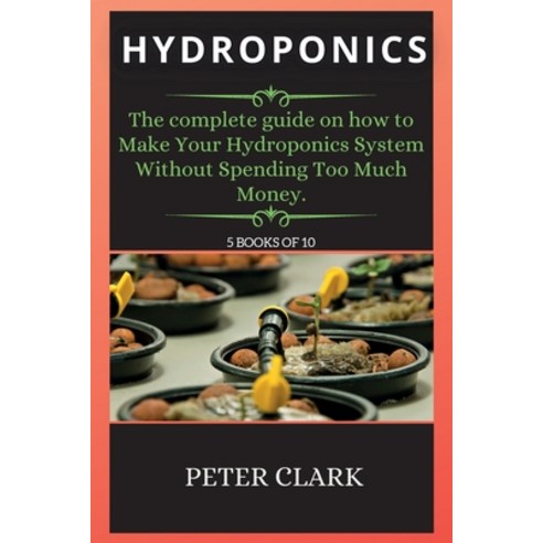 (영문도서) Hydroponics: The complete guide on how to Make Your Hydroponics System Without Spending Too M... Paperback, Peter Clark, English, 9781802268584