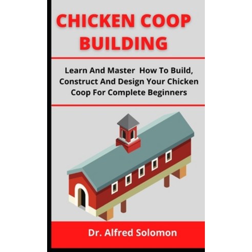 (영문도서) Chicken COOP Building: Learn And Master How To Build Construct And Design Your Chicken Coop ... Paperback, Independently Published, English, 9798539264086