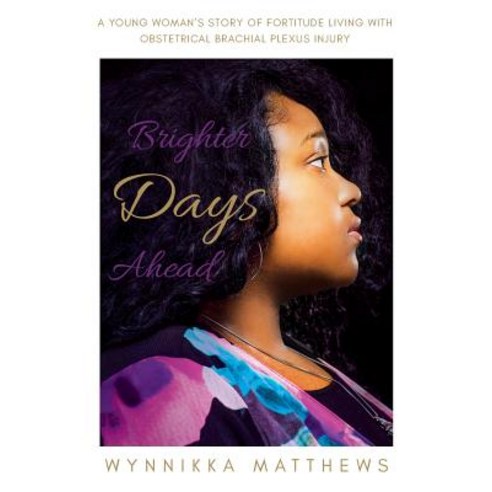 Brighter Days Ahead A Young Woman''s Story of Fortitude Living with Obstetrical Brachial Plexus Injury, Wynnikka Matthews