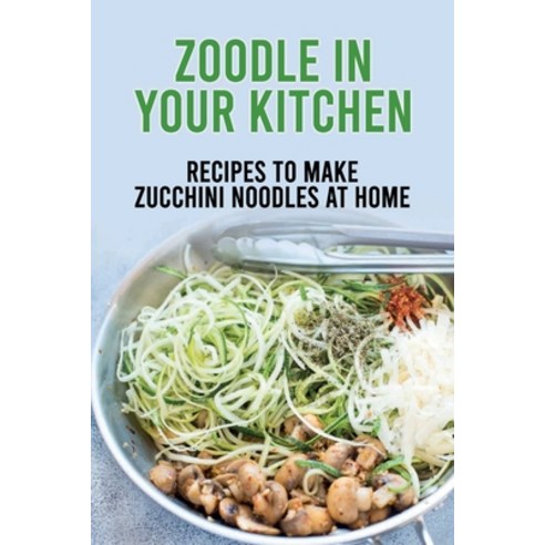 (영문도서) Zoodle In Your Kitchen: Recipes To Make Zucchini Noodles At Home: Zucchini Noodles Pasta Guides Paperback, Independently Published, English, 9798528024714