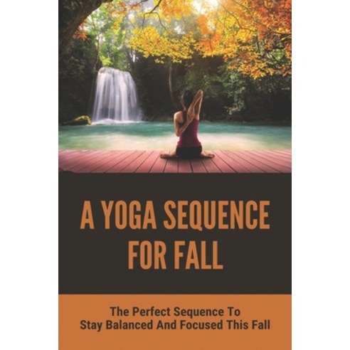 A Yoga Sequence For Fall: The Perfect Sequence To Stay Balanced And Focused This Fall: Autumn Yoga Flow Paperback, Independently Published, English, 9798748088947