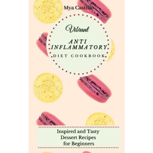 (영문도서) Vibrant Anti Inflammatory Diet Cookbook: Inspired and Tasty Dessert Recipes for Beginners Hardcover, Mya Castillo, English, 9781803170169