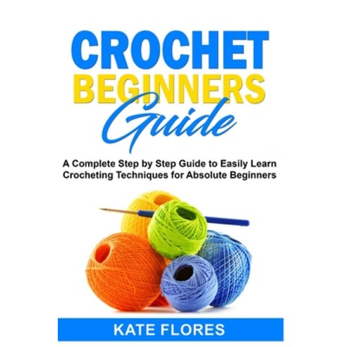 Crochet Beginners Guide: A Complete Step by Step Guide to Easily Learn Crocheting Techniques for Abs... Paperback, Independently Published
