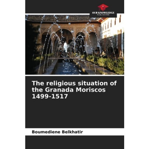 (영문도서) The religious situation of the Granada Moriscos 1499-1517 Paperback, Our Knowledge Publishing, English, 9786206524731