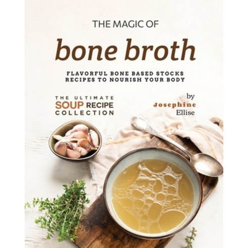 (영문도서) The Magic of Bone Broth: Flavorful Bone Based Stocks Recipes to Nourish Your Body Paperback, Independently Published, English, 9798397679534