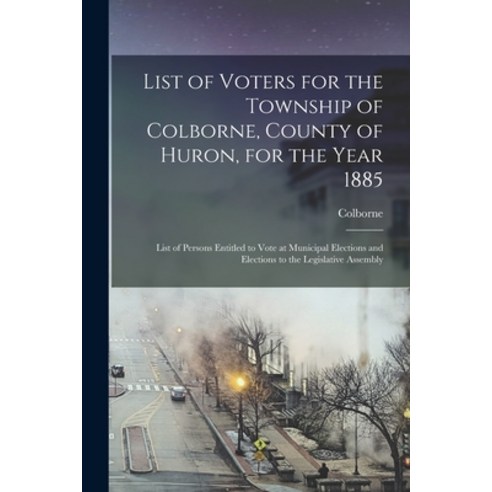 (영문도서) List of Voters for the Township of Colborne County of Huron for the Year 1885 [microform]: ... Paperback, Legare Street Press, English, 9781014202147