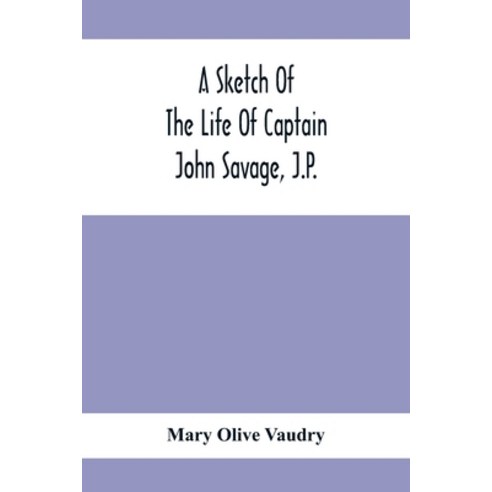 A Sketch Of The Life Of Captain John Savage J.P.: First Settler In Shefford County 1792; Also The ... Paperback, Alpha Edition, English, 9789354410932