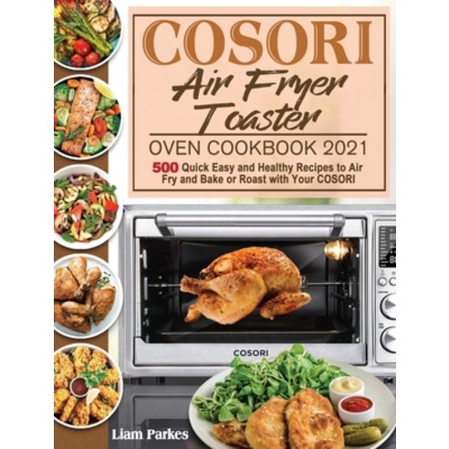COSORI Air Fryer Toaster Oven Cookbook 2021: 500 Quick Easy and Healthy Recipes to Air Fry and Bake ... Hardcover, Liam Parkes, English, 9781801246194