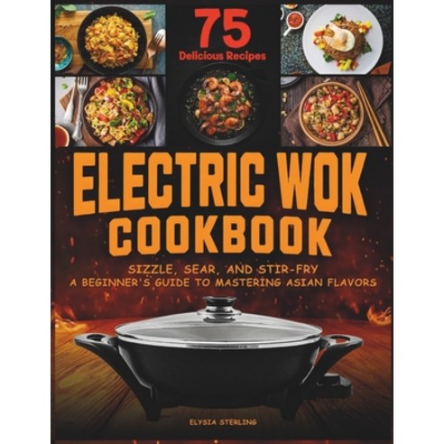 (영문도서) Electric Wok Cookbook: Sizzle Sear and Stir-Fry: A Beginner''s Guide to Mastering Asian Flav... Paperback, Independently Published, English, 9798879515466