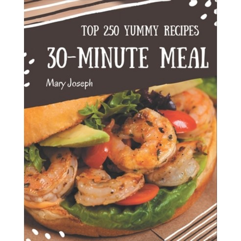 Top 250 Yummy 30-Minute Meal Recipes: The Highest Rated Yummy 30-Minute Meal Cookbook You Should Read Paperback, Independently Published