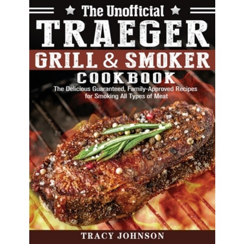 The Unofficial Traeger Grill & Smoker Cookbook: The Delicious Guaranteed Family-Approved Recipes fo... Hardcover, Tracy Johnson, English, 9781649847317