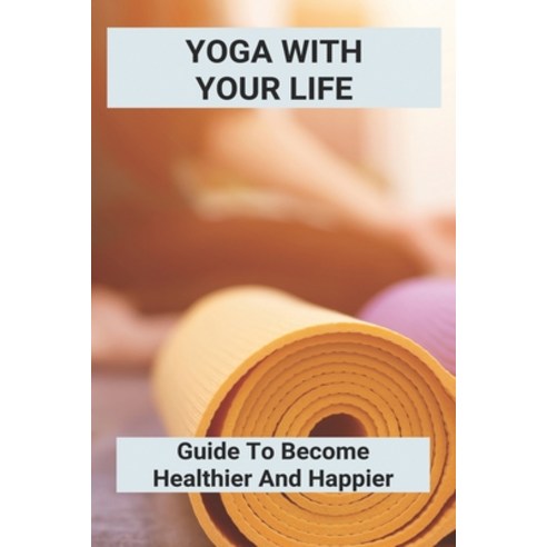 Yoga With Your Life: Guide To Become Healthier And Happier: Yoga Practice Paperback, Independently Published, English, 9798739486875