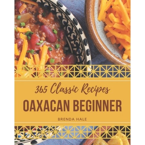 365 Classic Oaxacan Beginner Recipes: Discover Oaxacan Beginner Cookbook NOW! Paperback, Independently Published