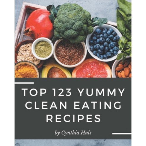 Top 123 Yummy Clean Eating Recipes: A Yummy Clean Eating Cookbook You Will Need Paperback, Independently Published