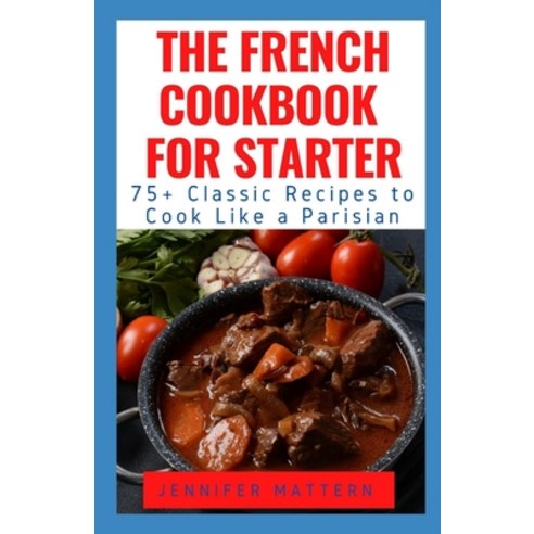 (영문도서) The French Cookbook For Starter: 75+ Classic Recipes to Cook Like a Parisian Paperback, Independently Published, English, 9798535187891