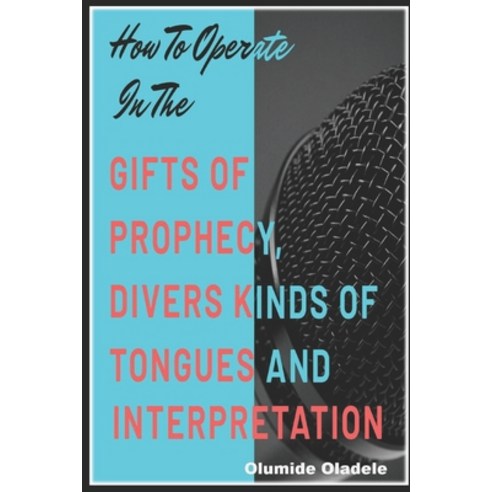 How to Operate in the Gifts of Prophecy Tongues and Interpretation Paperback, Independently Published