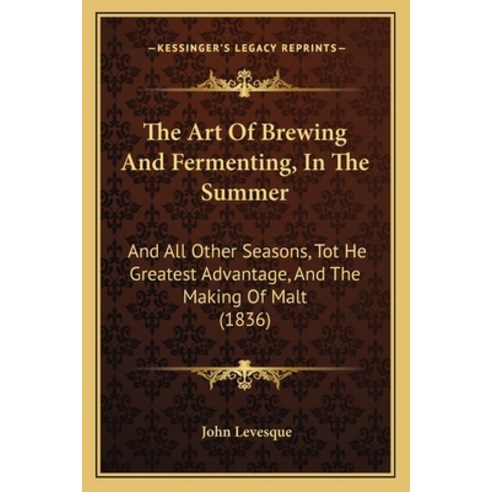 (영문도서) The Art Of Brewing And Fermenting In The Summer: And All Other Seasons Tot He Greatest Adva... Paperback, Kessinger Publishing, English, 9781165080502