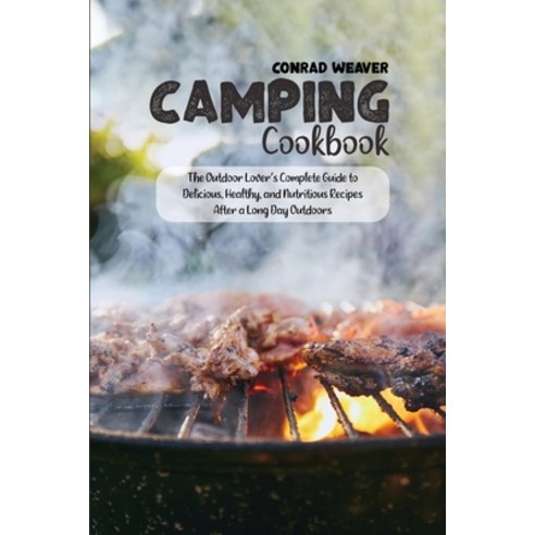 Camping Cookbook: The Outdoor Lover''s Complete Guide to Delicious Healthy and Nutritious Recipes A... Paperback, Conrad Weaver, English, 9781801890816