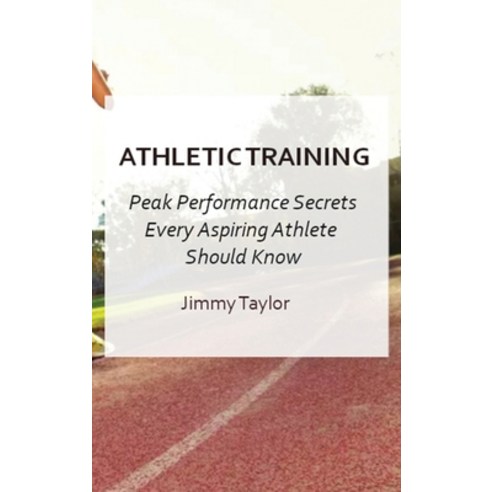 (영문도서) Athletic Training: Peak Performance Secrets Every Aspiring Athlete Should Know Hardcover, Jimmy Taylor, English, 9781802938227
