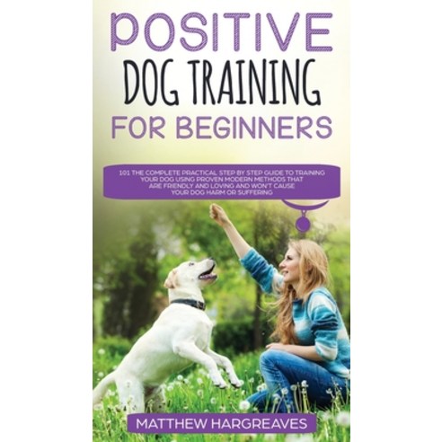 Positive Dog Training for Beginners 101: The Complete Practical Step by Step Guide to Training your ... Hardcover, Charlie Piper, English, 9781914108990