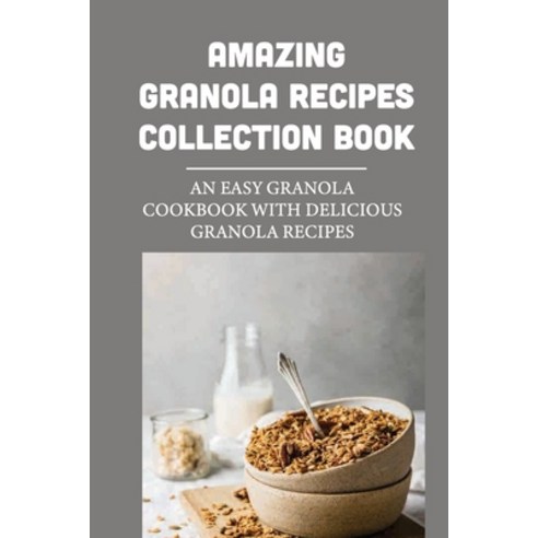 (영문도서) Amazing Granola Recipes Collection Book: An Easy Granola Cookbook With Delicious Granola Reci... Paperback, Independently Published, English, 9798530524219