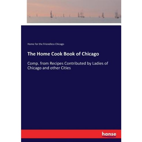 The Home Cook Book of Chicago: Comp. from Recipes Contributed by Ladies of Chicago and other Cities Paperback, Hansebooks