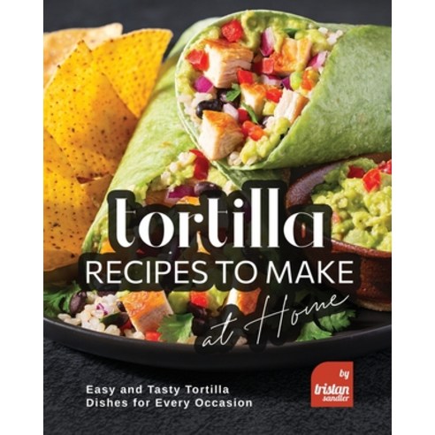 (영문도서) Tortilla Recipes to Make at Home: Easy and Tasty Tortilla Dishes for Every Occasion Paperback, Independently Published, English, 9798374645682