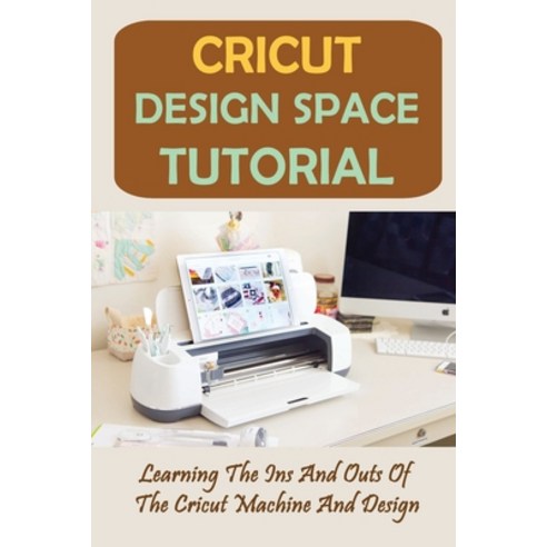 (영문도서) Cricut Design Space Tutorial: Learning The Ins And Outs Of The Cricut Machine And Design: Adv... Paperback, Independently Published, English, 9798464858282