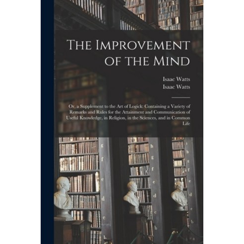 (영문도서) The Improvement of the Mind: or a Supplement to the Art of Logick: Containing a Variety of R... Paperback, Legare Street Press, English, 9781015027879