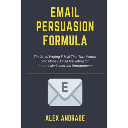 E-Mail Persuasion Formula: The Art of Writing E-Mail That Turn Words into Money. Email Marketing for... Paperback, Independently Published