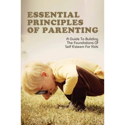 (영문도서) Essential Principles Of Parenting_ A Guide To Building The Foundations Of Self Esteem For Kid... Paperback, Independently Published, English, 9798507473267