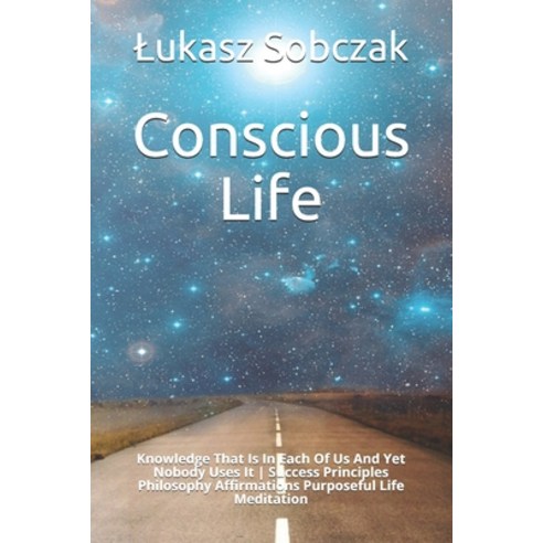 Conscious Life: Knowledge That Is In Each Of Us And Yet Nobody Uses It - Success Principles Philosop... Paperback, Independently Published