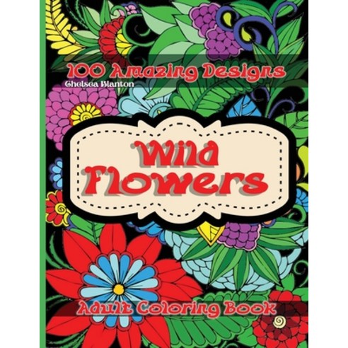 Wild Flowers 100 Amazing Designs Adult Coloring Book: Beautiful Patterns- Meditation - Stress Relief... Paperback, Chelsea Blanton, English, 9780038334094