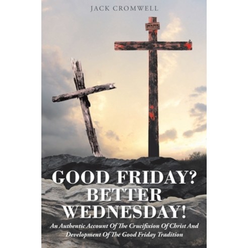Good Friday? Better Wednesday!: An Authentic Account of the Crucifixion of Christ and Development of... Paperback, Christian Faith Publishing,..., English, 9781098046415