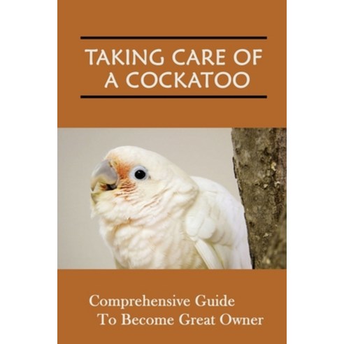 (영문도서) Taking Care Of A Cockatoo: Comprehensive Guide To Become Great Owner: Things To Consider Befo... Paperback, Independently Published, English, 9798451631348