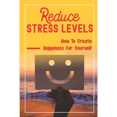(영문도서) Reduce Stress Levels: How To Create Happiness For Yourself: How To Increase Happiness Naturally Paperback, Independently Published, English, 9798536265871