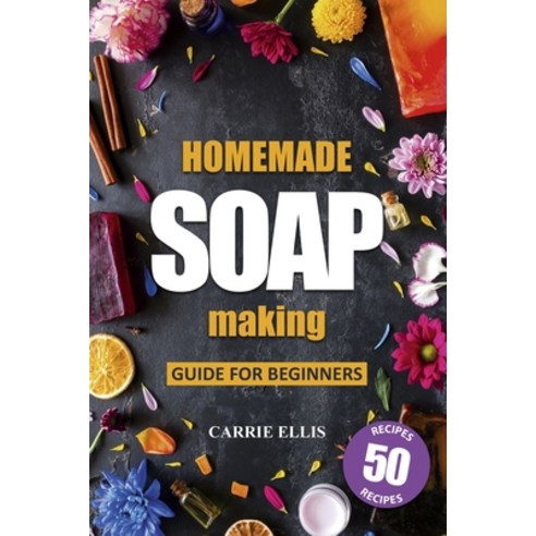 Homemade Soap Making: Guide for Beginners - 50 Natural Homemade Soaps Recipes and Complete Step by S... Paperback, Independently Published