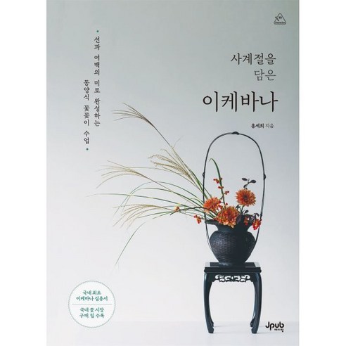 사계절을 담은 이케바나:선과 여백의 미로 완성하는 동양식 꽃꽂이 수업, 사계절을 담은 이케바나, 홍세희(저), 제이펍, 홍세희