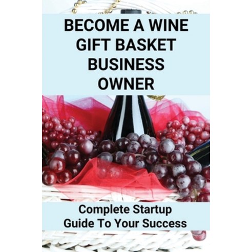 (영문도서) Become A Wine Gift Basket Business Owner: Complete Startup Guide To Your Success: Wine Basket... Paperback, Independently Published, English, 9798507802326