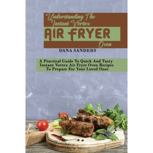 Understanding The Instant Vortex Air Fryer Oven: A Practical Guide To Quick And Tasty Instant Vortex... Paperback, Dana Sanders, English, 9781802161359