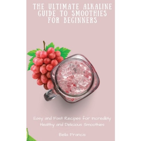 (영문도서) The Ultimate Alkaline Guide to Smoothies for Beginners: Easy and Fast Recipes for Incredibly ... Hardcover, Bella Francis, English, 9781802695229